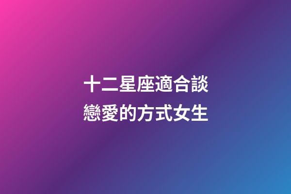 十二星座適合談戀愛的方式女生-第1張-星座運勢-玄機派