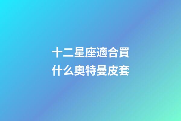 十二星座適合買什么奧特曼皮套-第1張-星座運(yùn)勢-玄機(jī)派