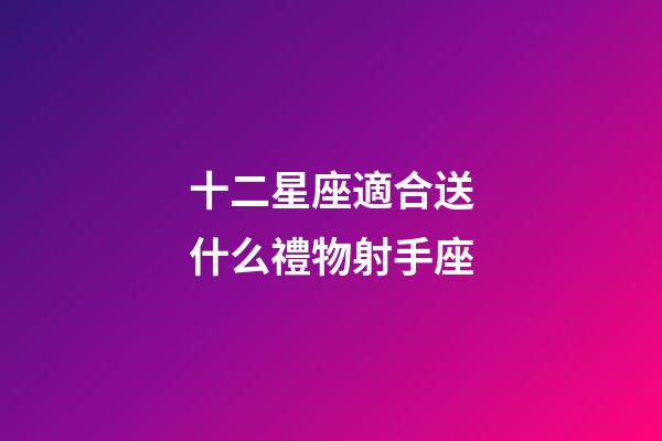 十二星座適合送什么禮物射手座-第1張-星座運勢-玄機派