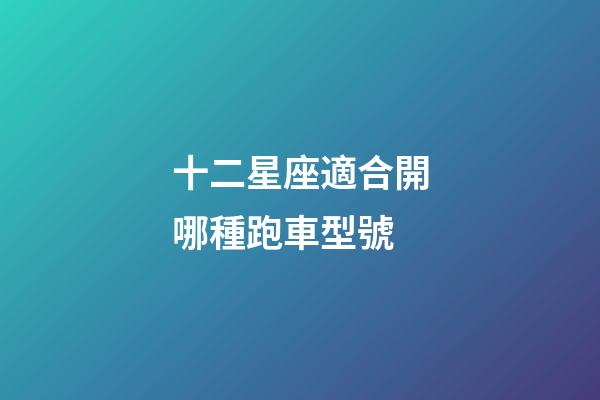 十二星座適合開哪種跑車型號-第1張-星座運勢-玄機派