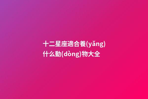 十二星座適合養(yǎng)什么動(dòng)物大全-第1張-星座運(yùn)勢(shì)-玄機(jī)派