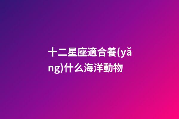 十二星座適合養(yǎng)什么海洋動物-第1張-星座運勢-玄機派