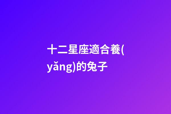 十二星座適合養(yǎng)的兔子-第1張-星座運勢-玄機派