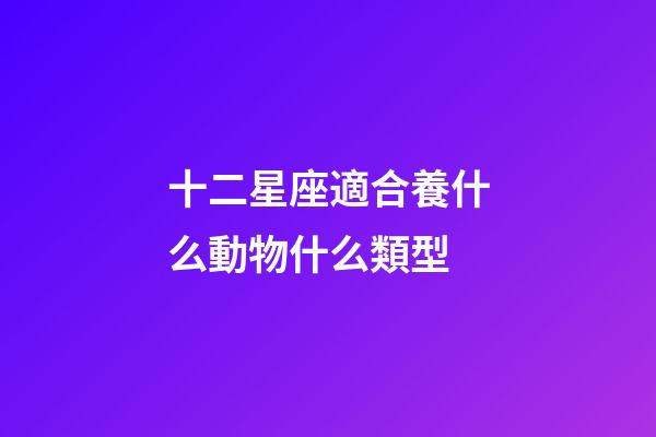 十二星座適合養什么動物什么類型-第1張-星座運勢-玄機派