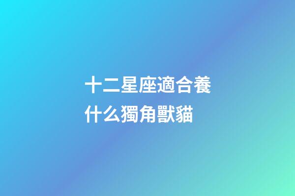 十二星座適合養什么獨角獸貓-第1張-星座運勢-玄機派