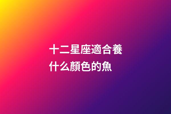 十二星座適合養什么顏色的魚-第1張-星座運勢-玄機派