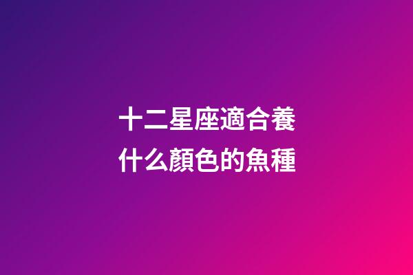 十二星座適合養什么顏色的魚種-第1張-星座運勢-玄機派