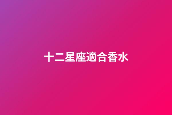 十二星座適合香水-第1張-星座運勢-玄機派