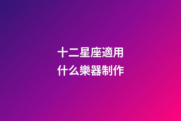 十二星座適用什么樂器制作-第1張-星座運勢-玄機派