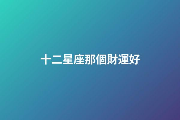十二星座那個財運好-第1張-星座運勢-玄機派