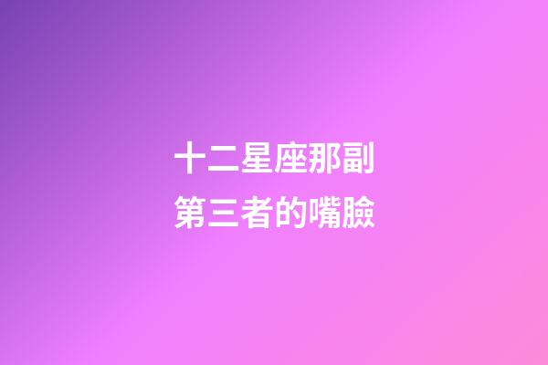 十二星座那副第三者的嘴臉-第1張-星座運勢-玄機派