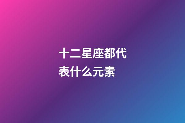 十二星座都代表什么元素-第1張-星座運勢-玄機派