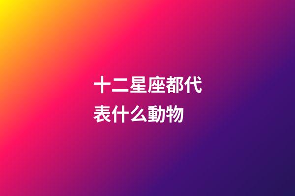 十二星座都代表什么動物-第1張-星座運勢-玄機派