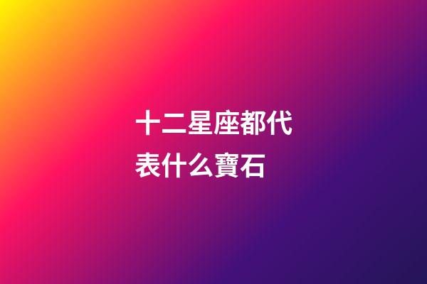 十二星座都代表什么寶石-第1張-星座運(yùn)勢-玄機(jī)派