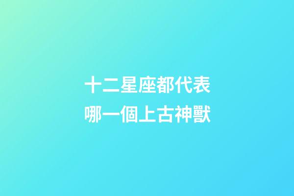 十二星座都代表哪一個上古神獸-第1張-星座運勢-玄機派