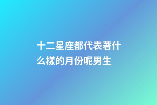 十二星座都代表著什么樣的月份呢男生-第1張-星座運勢-玄機派