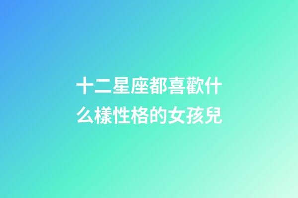十二星座都喜歡什么樣性格的女孩兒-第1張-星座運勢-玄機派