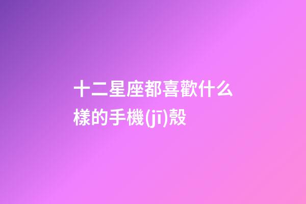 十二星座都喜歡什么樣的手機(jī)殼-第1張-星座運(yùn)勢(shì)-玄機(jī)派