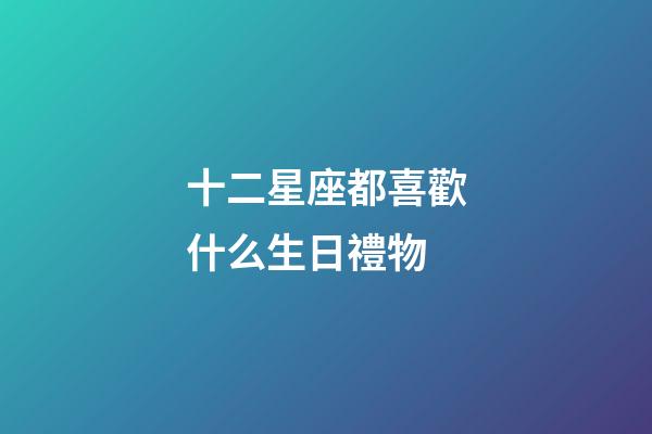 十二星座都喜歡什么生日禮物-第1張-星座運勢-玄機派