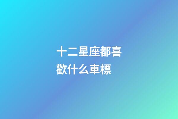 十二星座都喜歡什么車標-第1張-星座運勢-玄機派