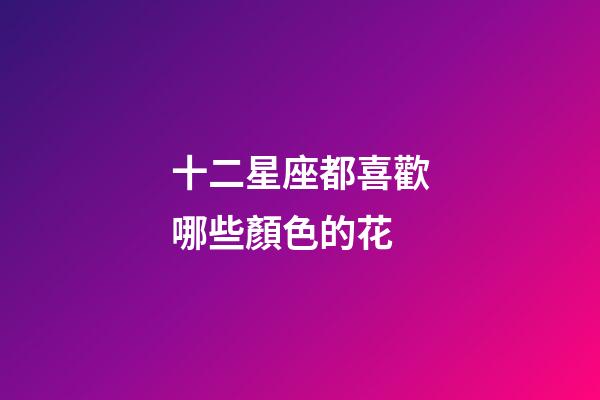 十二星座都喜歡哪些顏色的花-第1張-星座運勢-玄機派