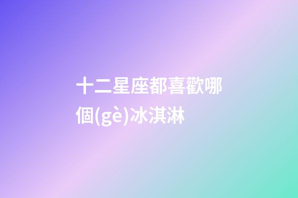 十二星座都喜歡哪個(gè)冰淇淋
