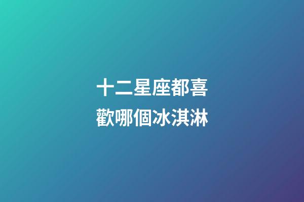 十二星座都喜歡哪個冰淇淋