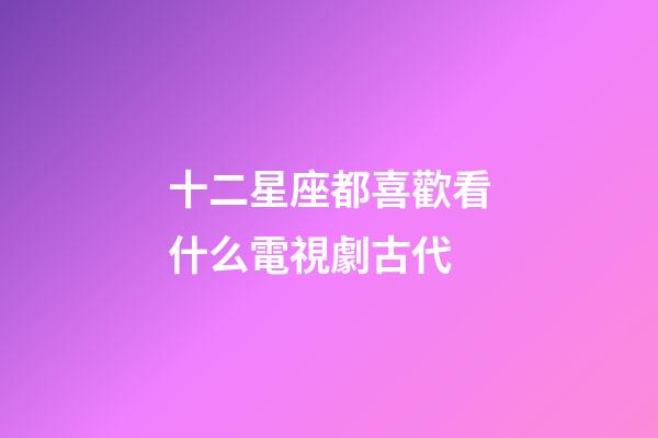 十二星座都喜歡看什么電視劇古代-第1張-星座運勢-玄機派