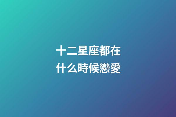 十二星座都在什么時候戀愛-第1張-星座運勢-玄機派