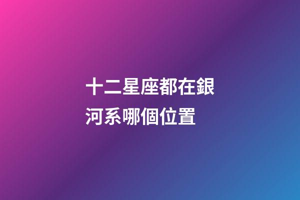 十二星座都在銀河系哪個位置-第1張-星座運勢-玄機派