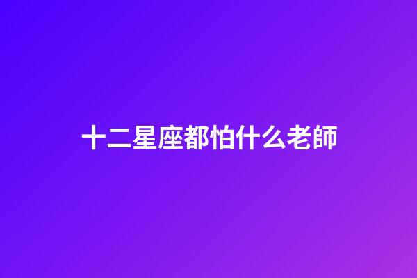 十二星座都怕什么老師-第1張-星座運(yùn)勢(shì)-玄機(jī)派