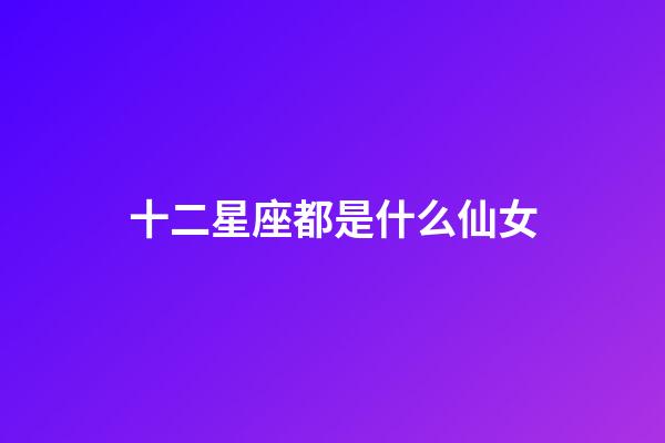 十二星座都是什么仙女-第1張-星座運勢-玄機派
