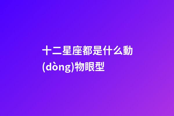 十二星座都是什么動(dòng)物眼型-第1張-星座運(yùn)勢(shì)-玄機(jī)派