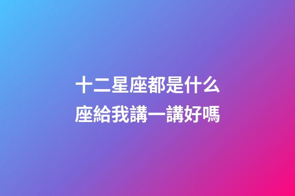 十二星座都是什么座給我講一講好嗎-第1張-星座運勢-玄機派