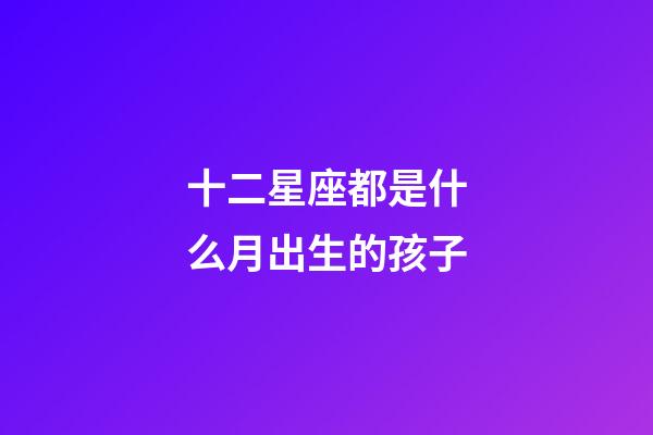 十二星座都是什么月出生的孩子-第1張-星座運勢-玄機派