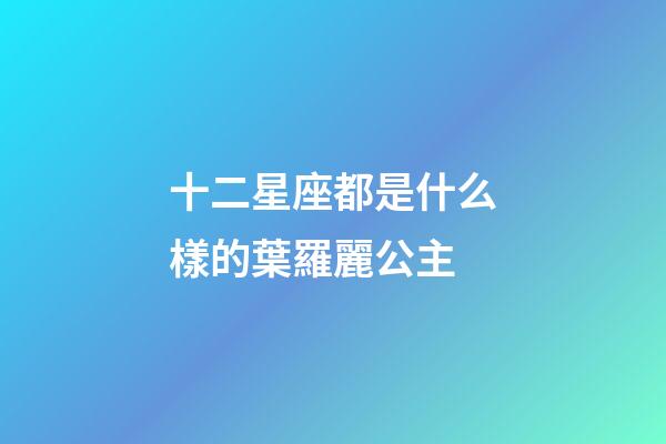 十二星座都是什么樣的葉羅麗公主-第1張-星座運勢-玄機派