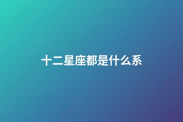 十二星座都是什么系-第1張-星座運勢-玄機派