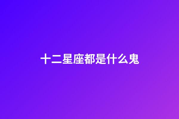 十二星座都是什么鬼-第1張-星座運勢-玄機派