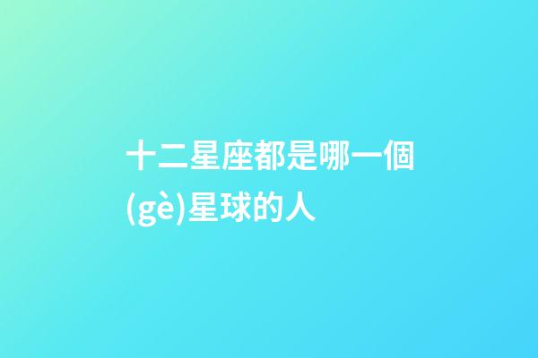 十二星座都是哪一個(gè)星球的人-第1張-星座運(yùn)勢(shì)-玄機(jī)派