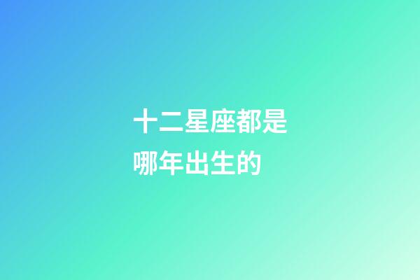 十二星座都是哪年出生的-第1張-星座運勢-玄機派