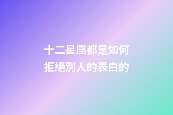 十二星座都是如何拒絕別人的表白的-第1張-星座運勢-玄機派
