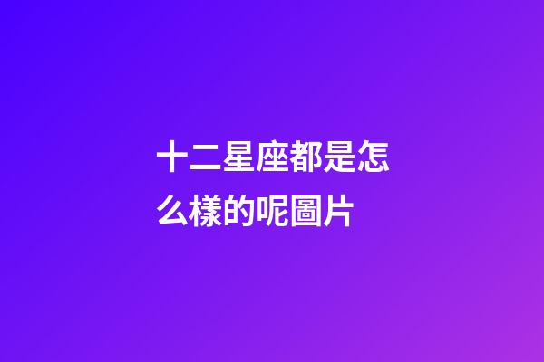 十二星座都是怎么樣的呢圖片-第1張-星座運勢-玄機派