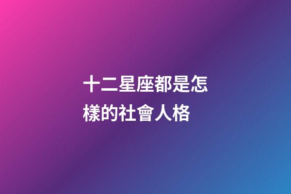 十二星座都是怎樣的社會人格-第1張-星座運勢-玄機派