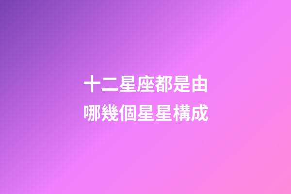 十二星座都是由哪幾個星星構成-第1張-星座運勢-玄機派