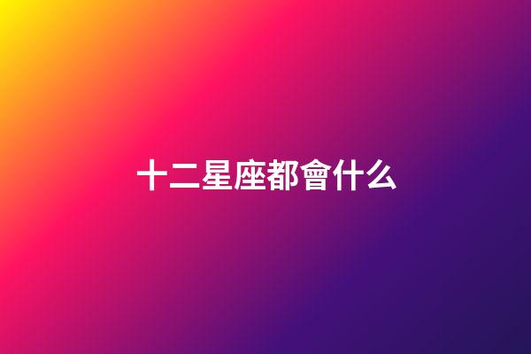 十二星座都會什么-第1張-星座運勢-玄機派