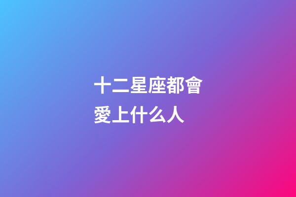 十二星座都會愛上什么人-第1張-星座運勢-玄機派