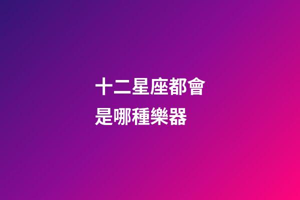 十二星座都會是哪種樂器-第1張-星座運(yùn)勢-玄機(jī)派