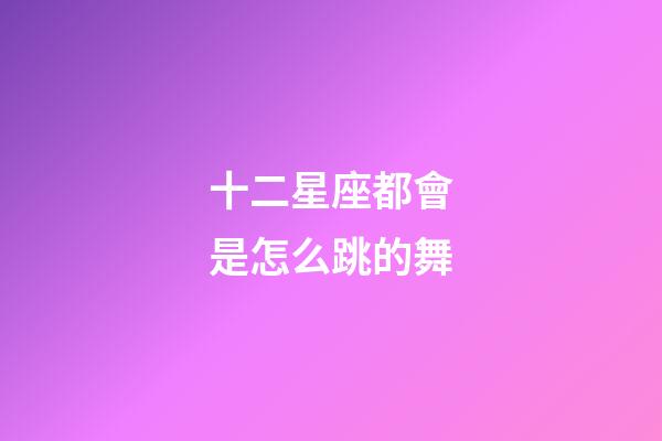 十二星座都會是怎么跳的舞-第1張-星座運勢-玄機派