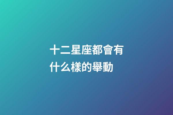 十二星座都會有什么樣的舉動-第1張-星座運勢-玄機派