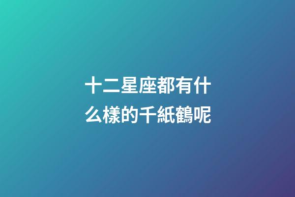 十二星座都有什么樣的千紙鶴呢-第1張-星座運勢-玄機派